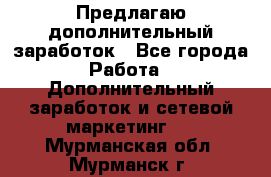 Предлагаю дополнительный заработок - Все города Работа » Дополнительный заработок и сетевой маркетинг   . Мурманская обл.,Мурманск г.